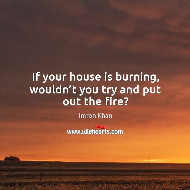If your house is burning, wouldn’t you try and put out the fire? Imran Khan Picture Quote