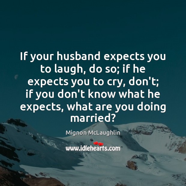If your husband expects you to laugh, do so; if he expects Mignon McLaughlin Picture Quote