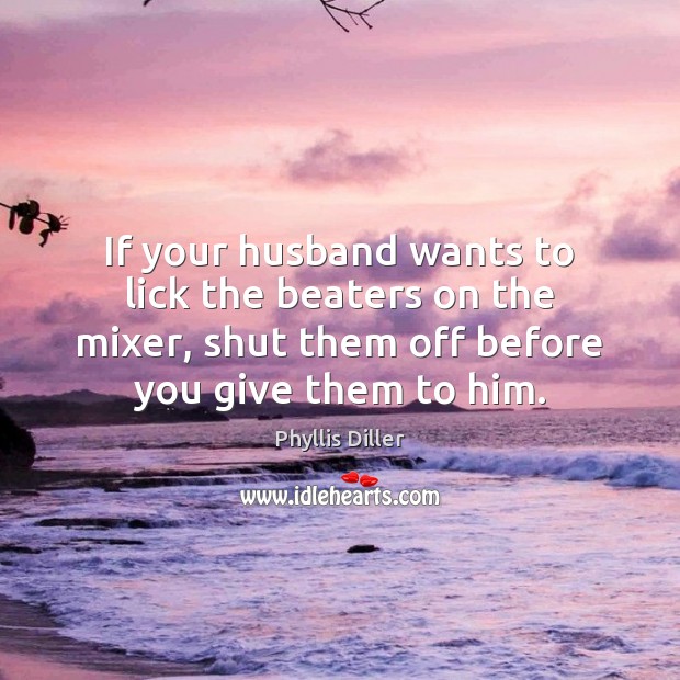 If your husband wants to lick the beaters on the mixer, shut Phyllis Diller Picture Quote