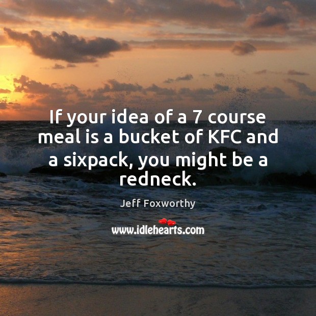 If your idea of a 7 course meal is a bucket of KFC and a sixpack, you might be a redneck. Jeff Foxworthy Picture Quote