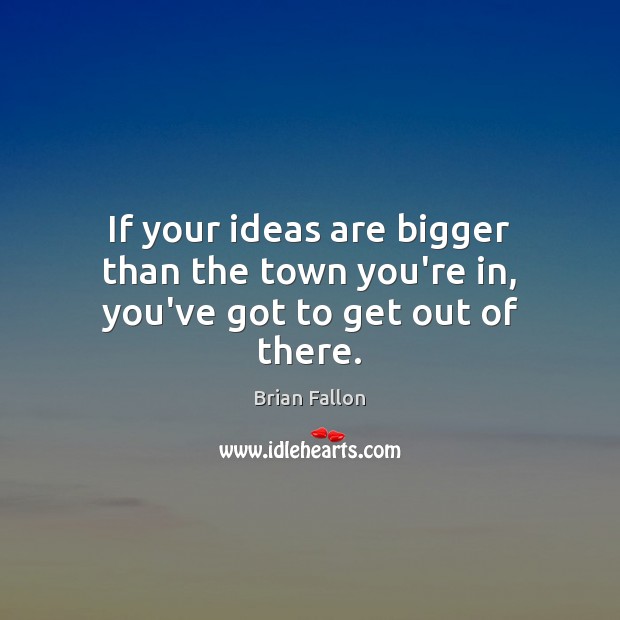If your ideas are bigger than the town you’re in, you’ve got to get out of there. Brian Fallon Picture Quote