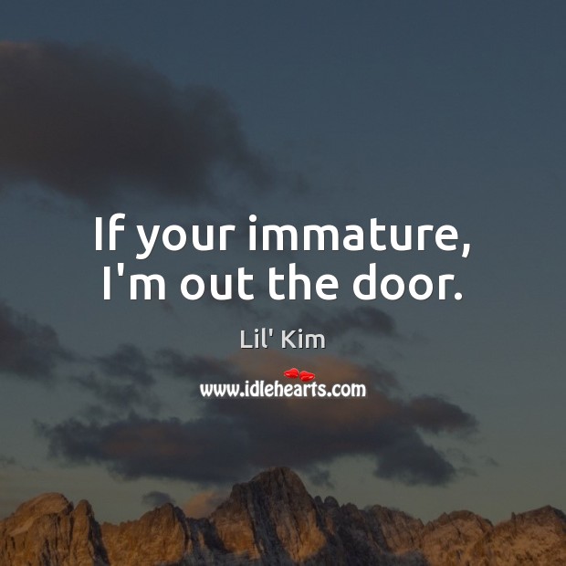 If your immature, I’m out the door. Lil’ Kim Picture Quote