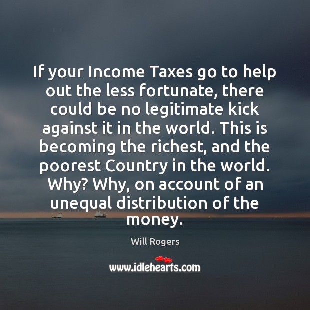 If your Income Taxes go to help out the less fortunate, there Will Rogers Picture Quote