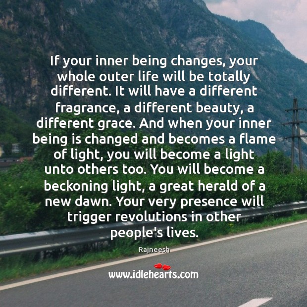 If your inner being changes, your whole outer life will be totally 