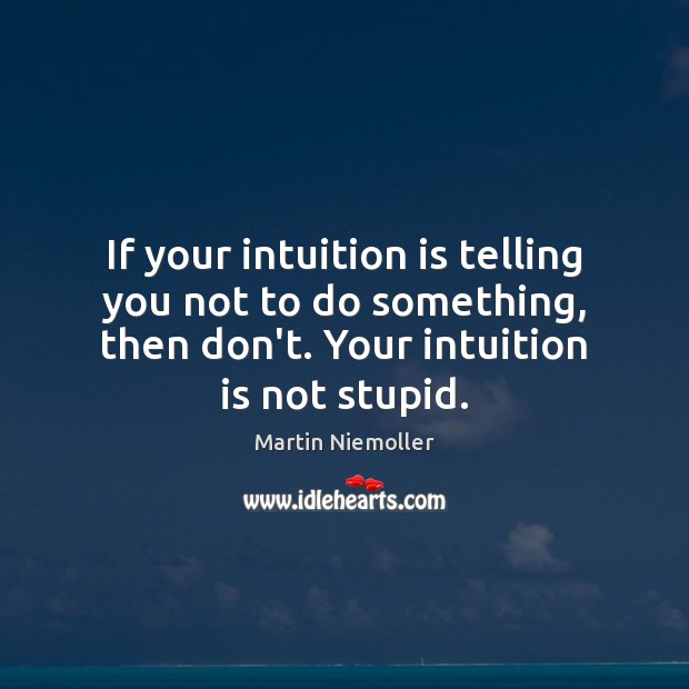 If your intuition is telling you not to do something, then don’t. Martin Niemoller Picture Quote