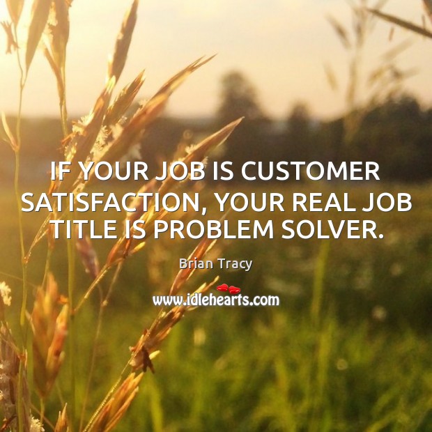 IF YOUR JOB IS CUSTOMER SATISFACTION, YOUR REAL JOB TITLE IS PROBLEM SOLVER. Brian Tracy Picture Quote