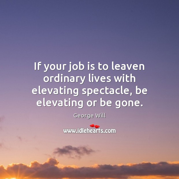 If your job is to leaven ordinary lives with elevating spectacle, be elevating or be gone. George Will Picture Quote