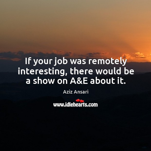 If your job was remotely interesting, there would be a show on A&E about it. Aziz Ansari Picture Quote