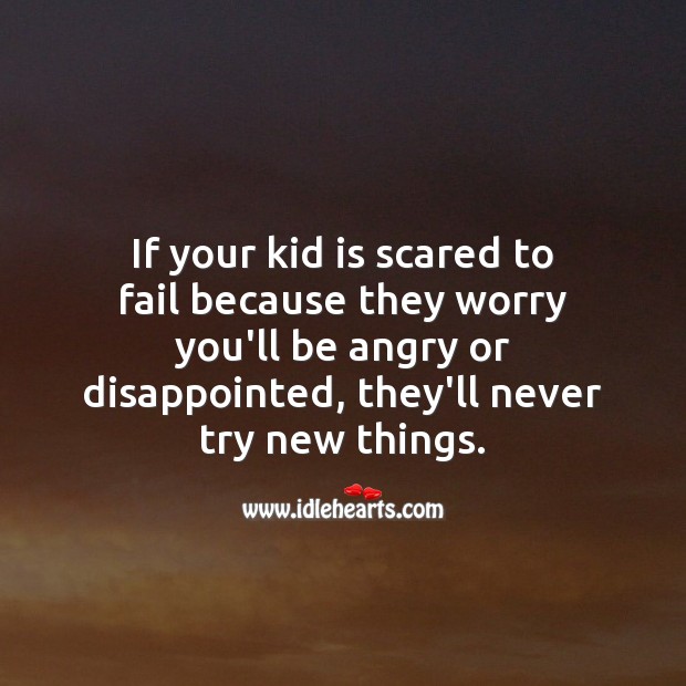 If your kid is scared to fail because they worry you’ll be angry or disappointed, they’ll never try new things. Advice Quotes Image