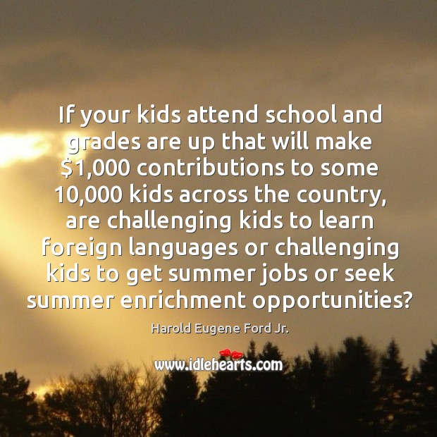 If your kids attend school and grades are up that will make $1,000 contributions to some Harold Eugene Ford Jr. Picture Quote