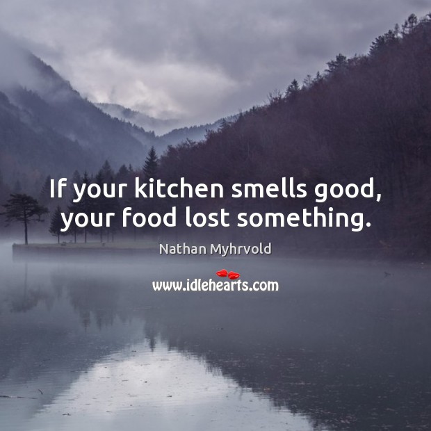 If your kitchen smells good, your food lost something. Nathan Myhrvold Picture Quote