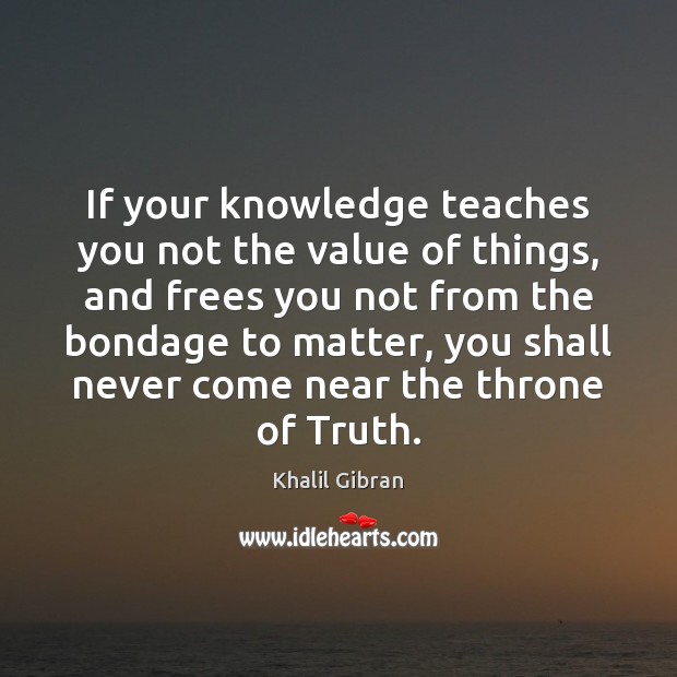If your knowledge teaches you not the value of things, and frees Khalil Gibran Picture Quote