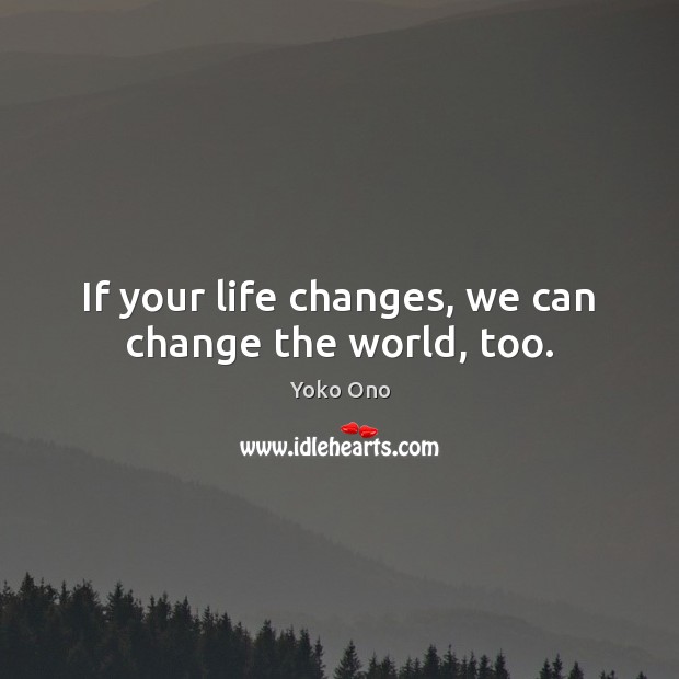 If your life changes, we can change the world, too. Yoko Ono Picture Quote