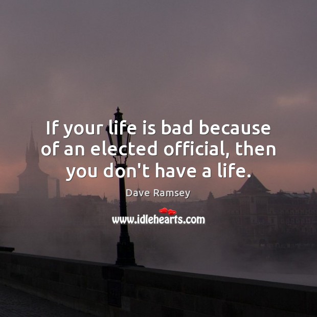 If your life is bad because of an elected official, then you don’t have a life. Dave Ramsey Picture Quote