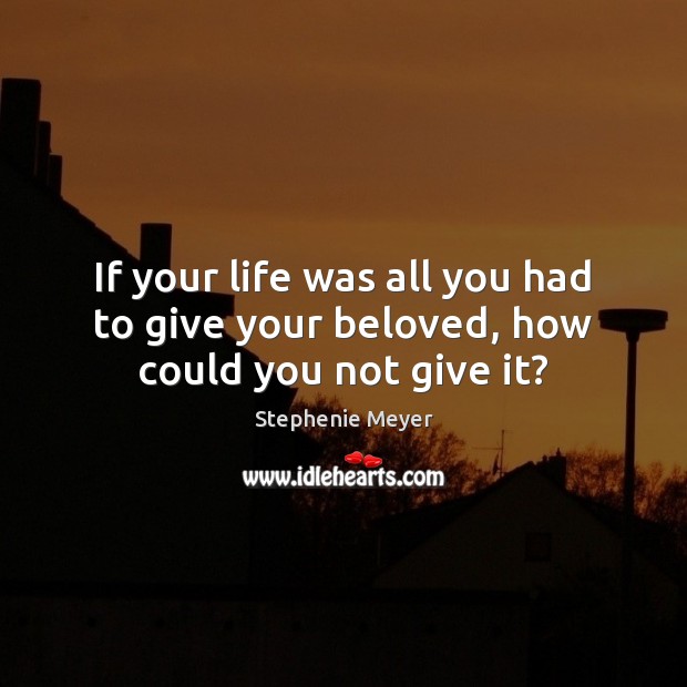 If your life was all you had to give your beloved, how could you not give it? Stephenie Meyer Picture Quote