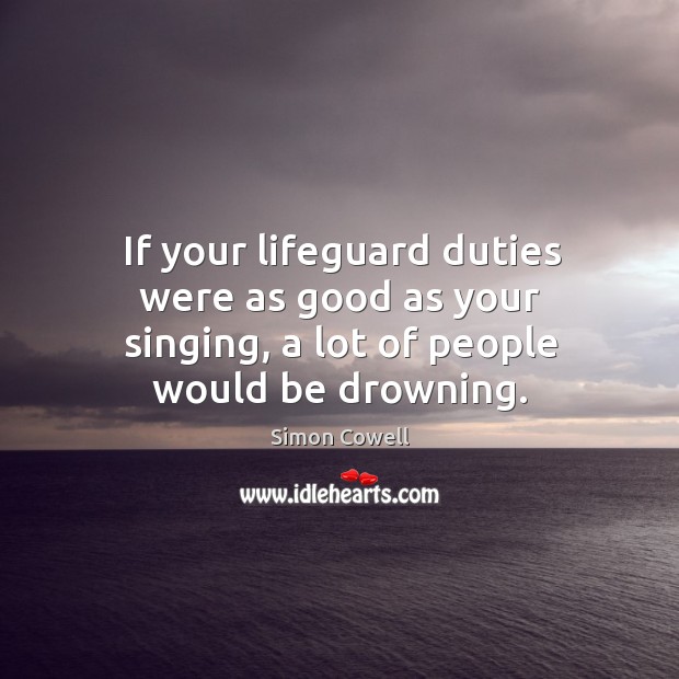 If your lifeguard duties were as good as your singing, a lot of people would be drowning. Simon Cowell Picture Quote