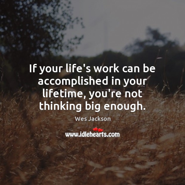 If your life’s work can be accomplished in your lifetime, you’re not thinking big enough. Wes Jackson Picture Quote