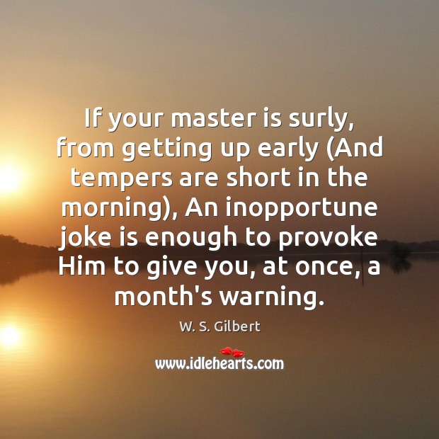 If your master is surly, from getting up early (And tempers are W. S. Gilbert Picture Quote