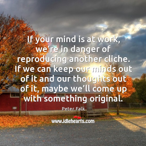 If your mind is at work, we’re in danger of reproducing another cliche. Peter Falk Picture Quote