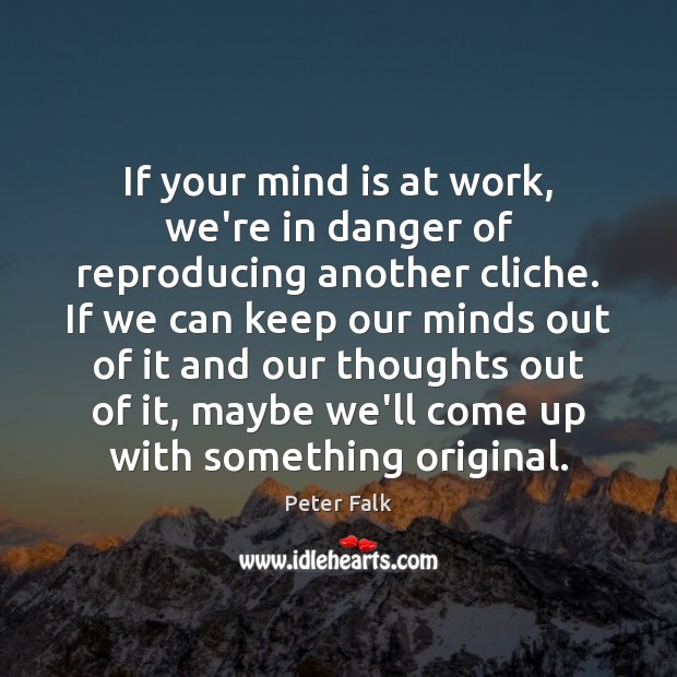 If your mind is at work, we’re in danger of reproducing another Peter Falk Picture Quote