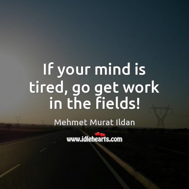 If your mind is tired, go get work in the fields! Image