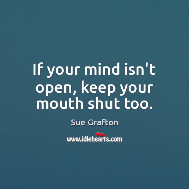 If your mind isn’t open, keep your mouth shut too. Sue Grafton Picture Quote