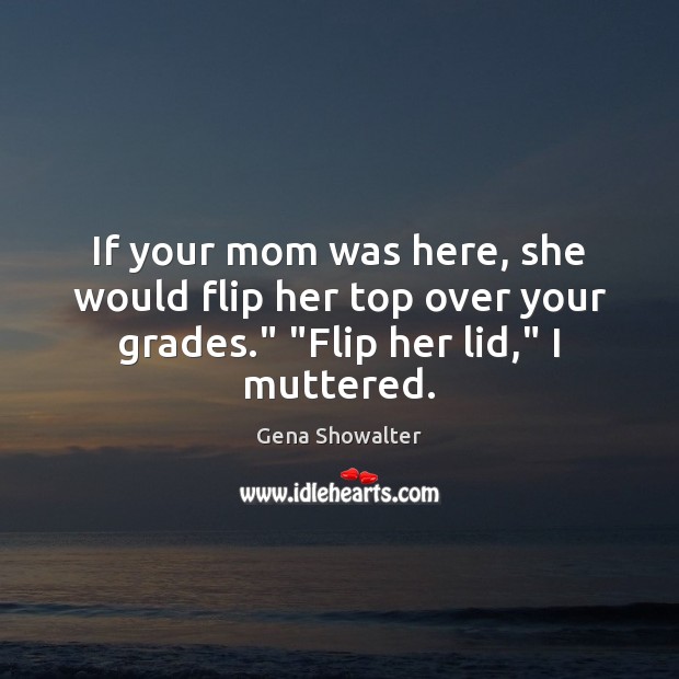 If your mom was here, she would flip her top over your Gena Showalter Picture Quote
