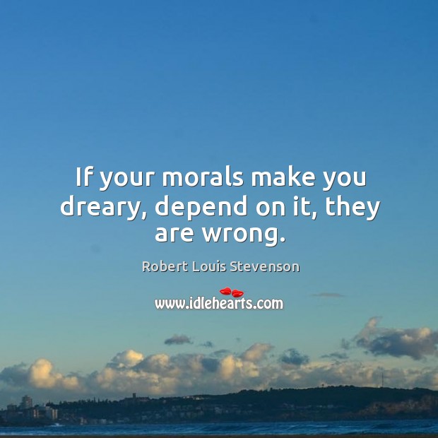 If your morals make you dreary, depend on it, they are wrong. Robert Louis Stevenson Picture Quote