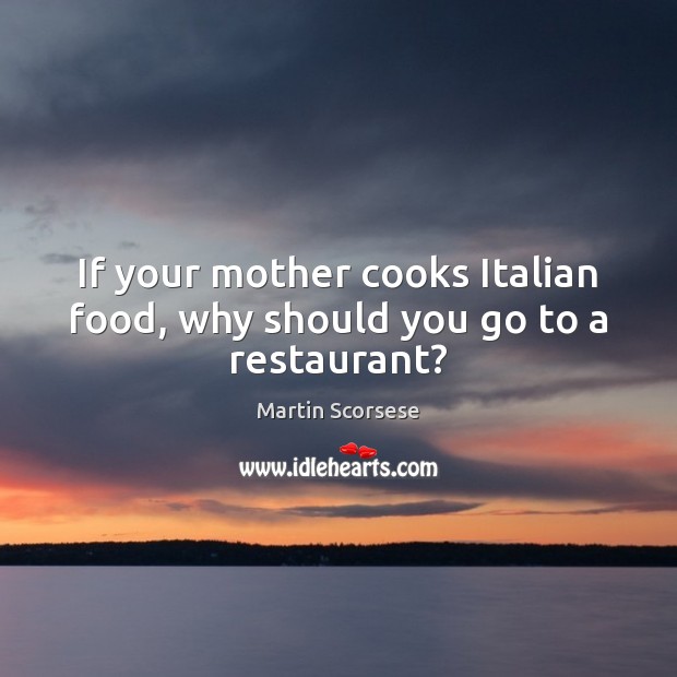 If your mother cooks Italian food, why should you go to a restaurant? Martin Scorsese Picture Quote