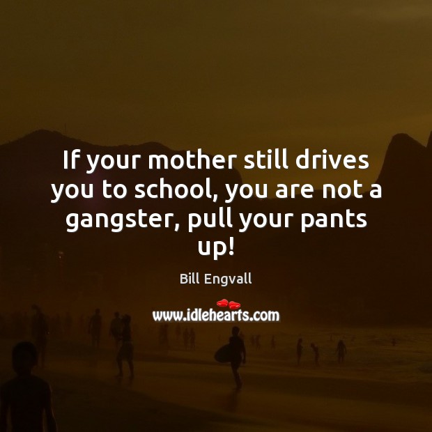 If your mother still drives you to school, you are not a gangster, pull your pants up! Image
