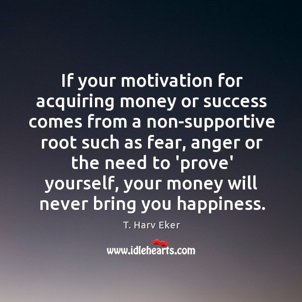 If your motivation for acquiring money or success comes from a non-supportive T. Harv Eker Picture Quote