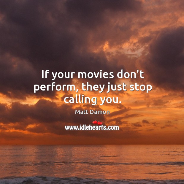 If your movies don’t perform, they just stop calling you. Image