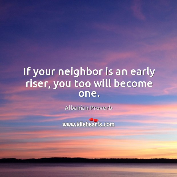 If your neighbor is an early riser, you too will become one. Image
