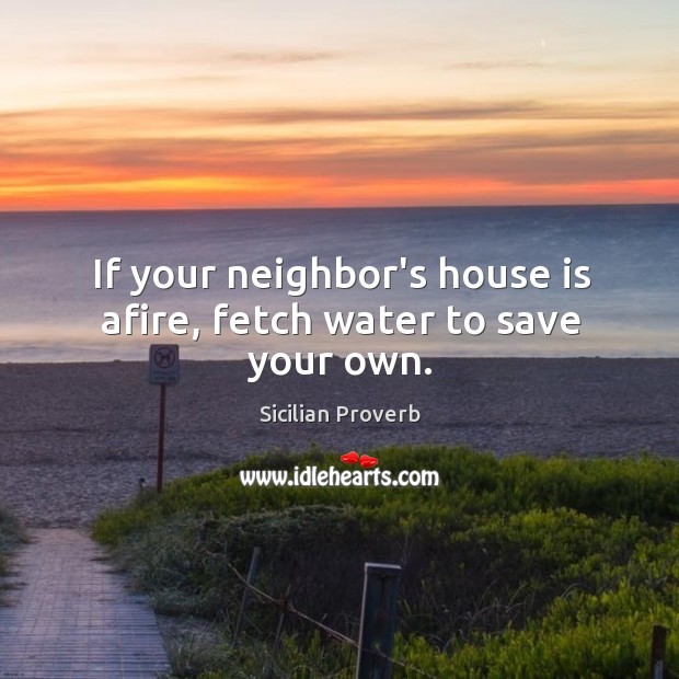 If your neighbor’s house is afire, fetch water to save your own. Sicilian Proverbs Image