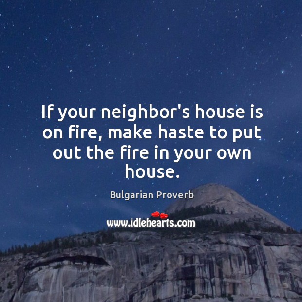 If your neighbor’s house is on fire, make haste to put out the fire in your own house. Bulgarian Proverbs Image