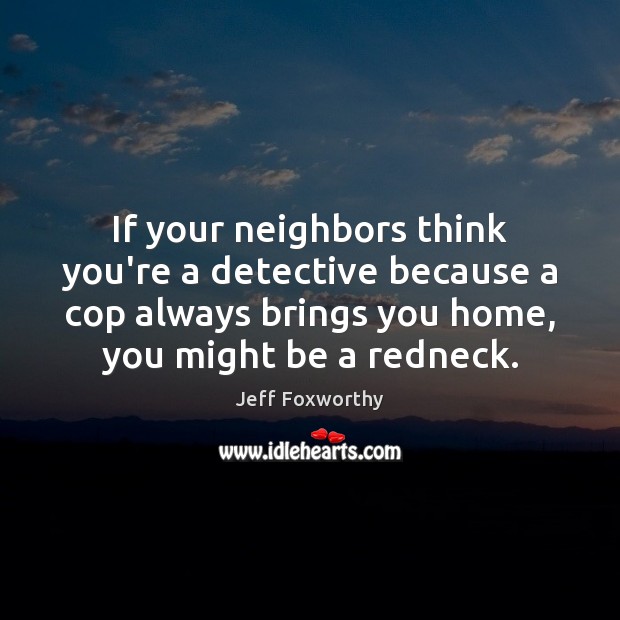 If your neighbors think you’re a detective because a cop always brings Jeff Foxworthy Picture Quote