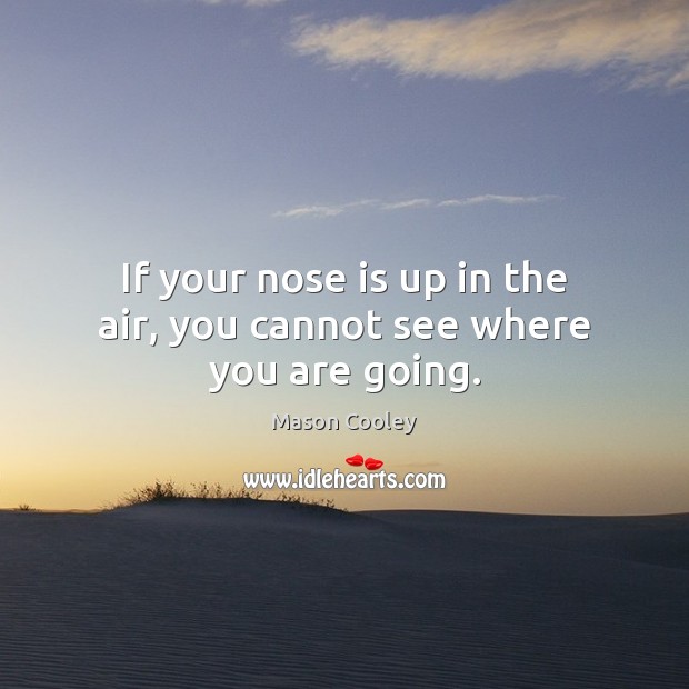 If your nose is up in the air, you cannot see where you are going. Mason Cooley Picture Quote