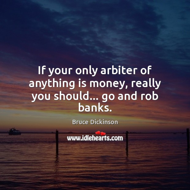 If your only arbiter of anything is money, really you should… go and rob banks. Bruce Dickinson Picture Quote
