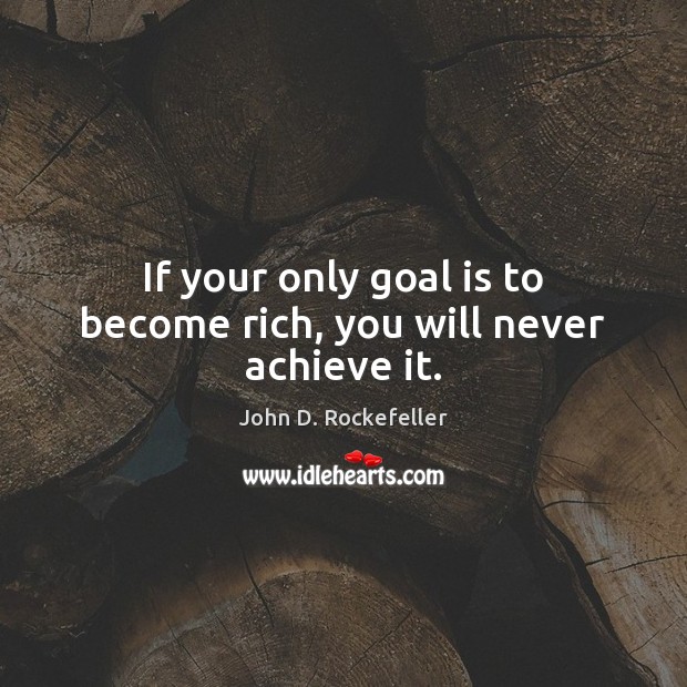 If your only goal is to become rich, you will never achieve it. Image