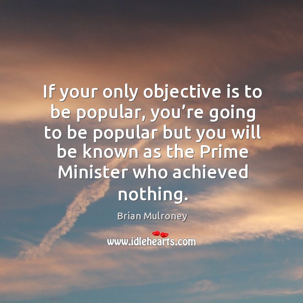 If your only objective is to be popular, you’re going to be popular but you will be known Brian Mulroney Picture Quote