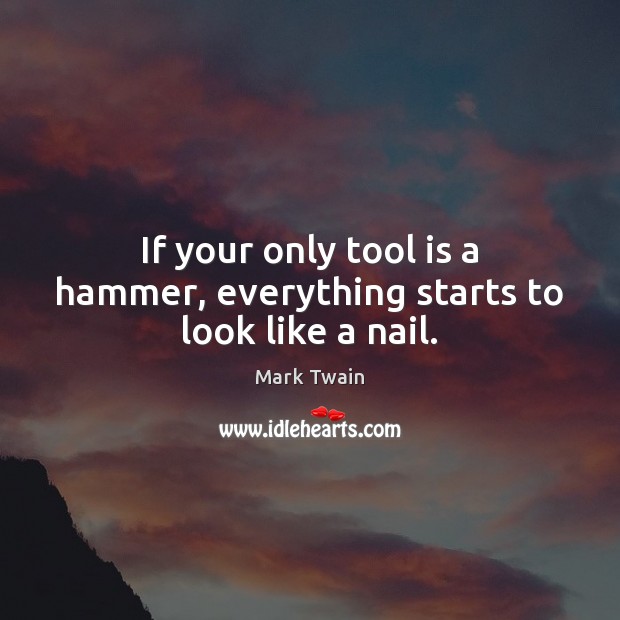 If your only tool is a hammer, everything starts to look like a nail. Mark Twain Picture Quote