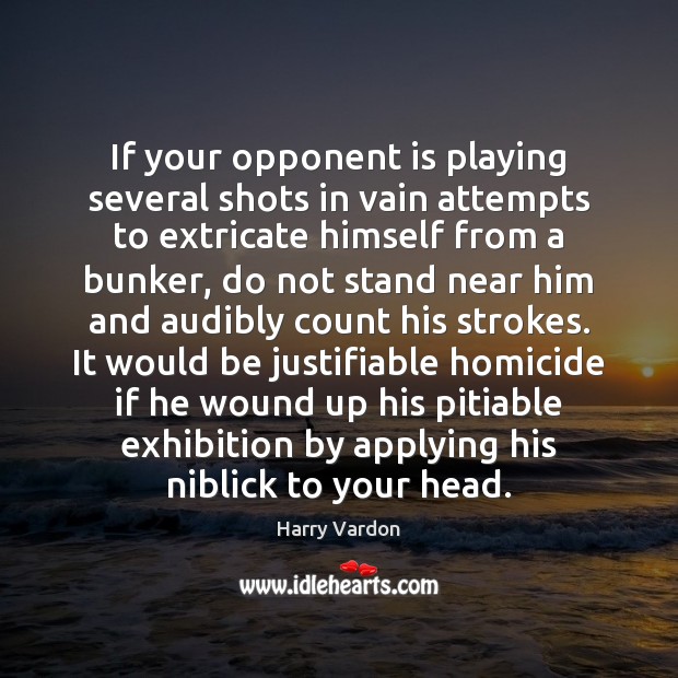 If your opponent is playing several shots in vain attempts to extricate Harry Vardon Picture Quote