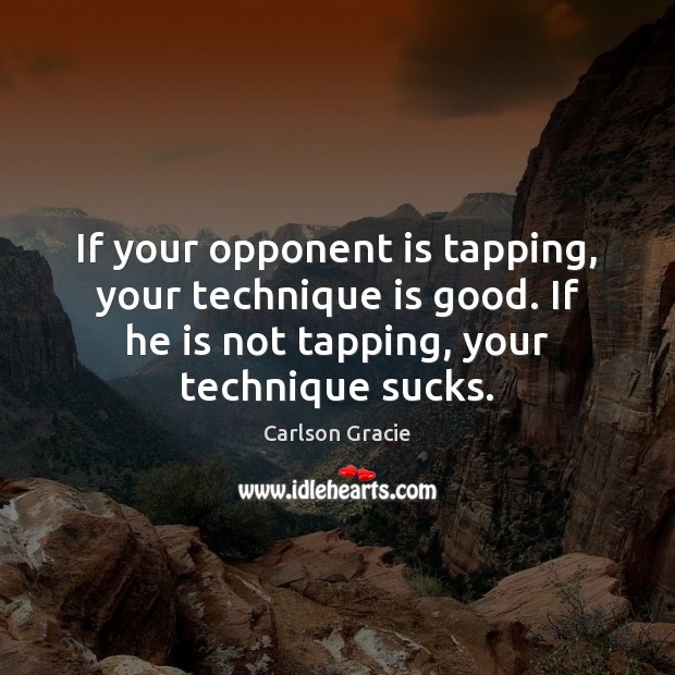 If your opponent is tapping, your technique is good. If he is Image