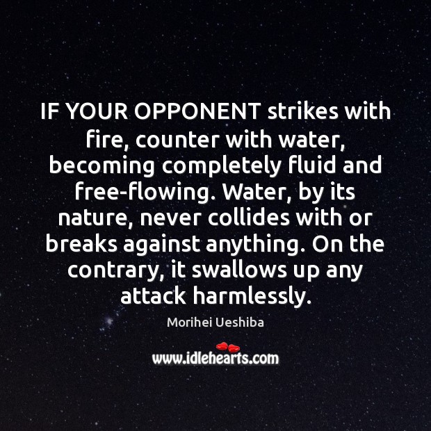 IF YOUR OPPONENT strikes with fire, counter with water, becoming completely fluid Morihei Ueshiba Picture Quote
