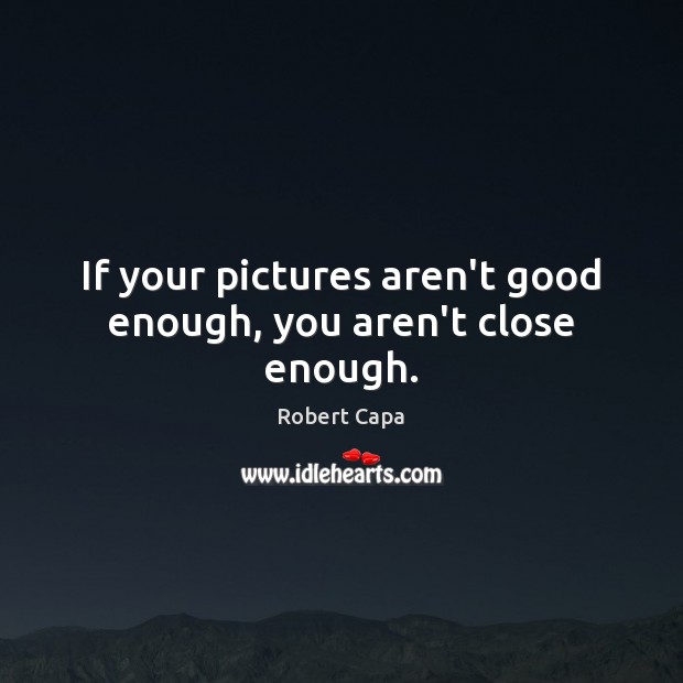 If your pictures aren’t good enough, you aren’t close enough. Robert Capa Picture Quote