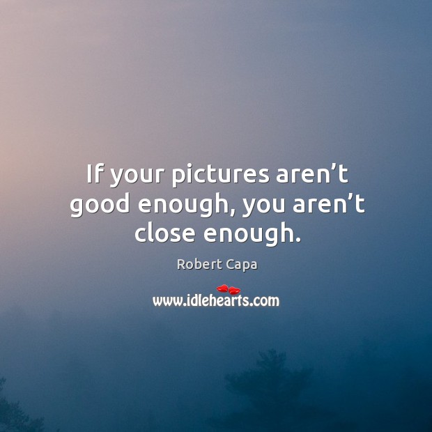 If your pictures aren’t good enough, you aren’t close enough. Robert Capa Picture Quote