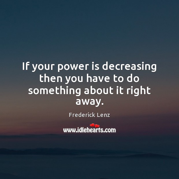 If your power is decreasing then you have to do something about it right away. Power Quotes Image