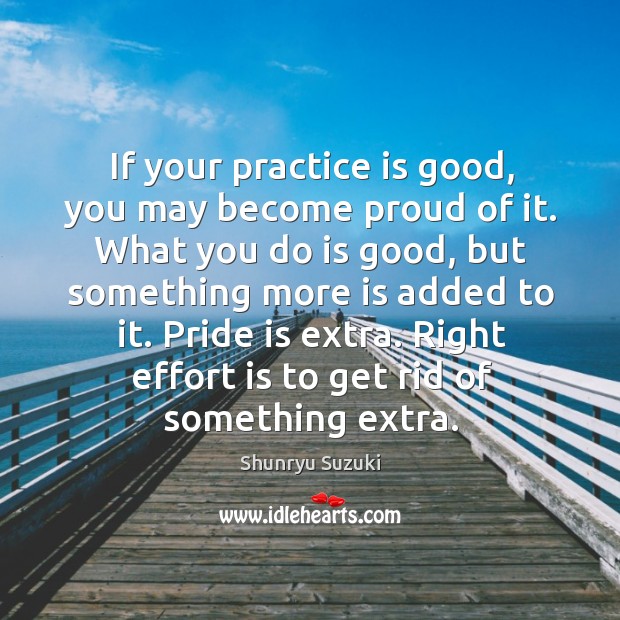 If your practice is good, you may become proud of it. What Shunryu Suzuki Picture Quote