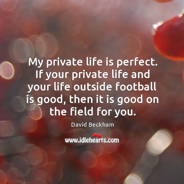 If your private life and your life outside football is good, then it is good on the field for you. David Beckham Picture Quote
