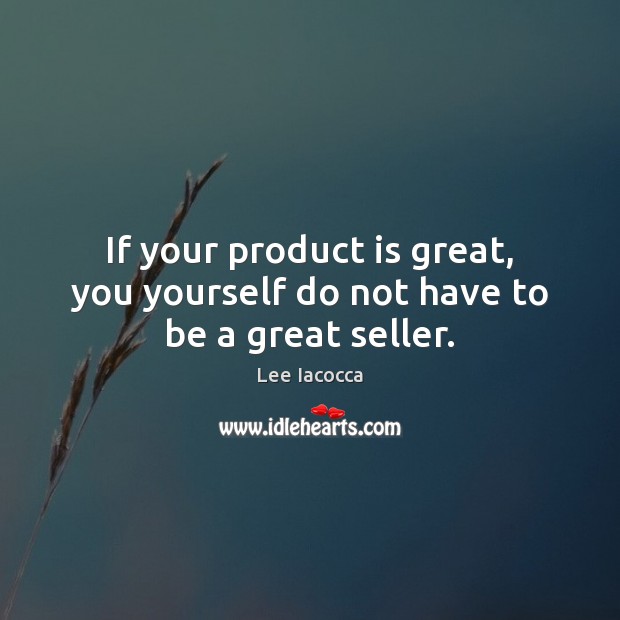 If your product is great, you yourself do not have to be a great seller. Lee Iacocca Picture Quote